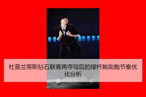 杜普兰蒂斯钻石联赛再夺冠后的撑杆跳助跑节奏优化分析